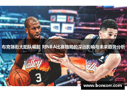 布克领衔太阳队崛起 对NBA比赛格局的深远影响与未来趋势分析 布克领衔太阳队崛起 对NBA比赛格局的深远影响与未来趋势分析